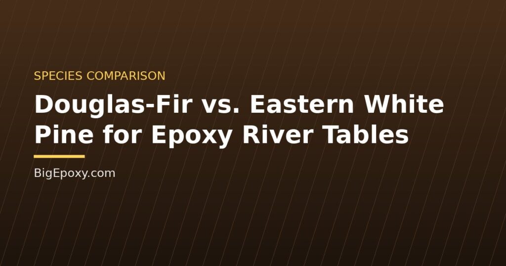 Douglas-Fir vs. Eastern White Pine for Epoxy River Tables