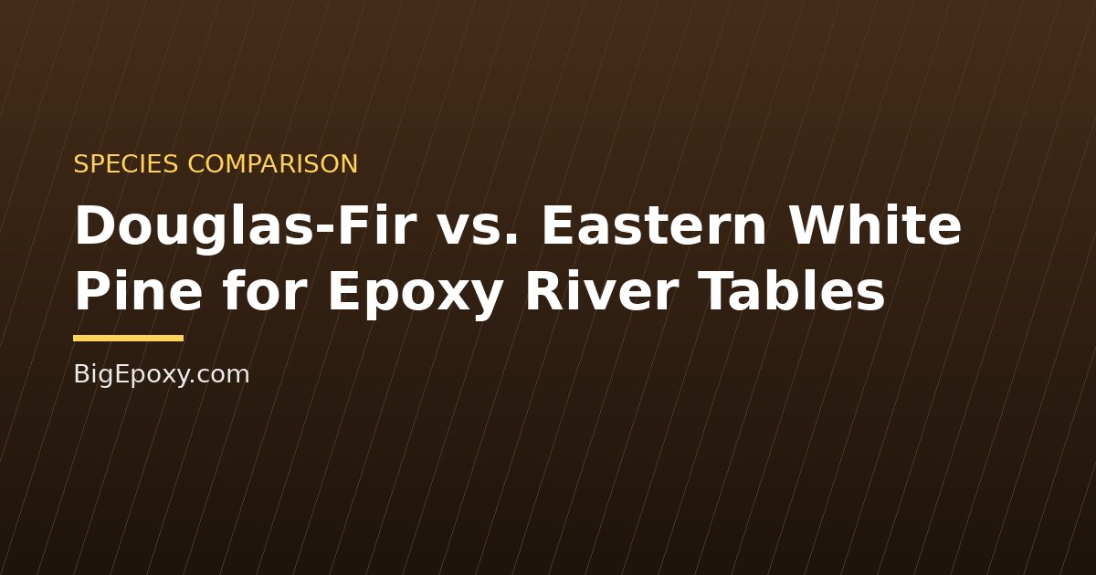 Douglas-Fir vs. Eastern White Pine for Epoxy River Tables