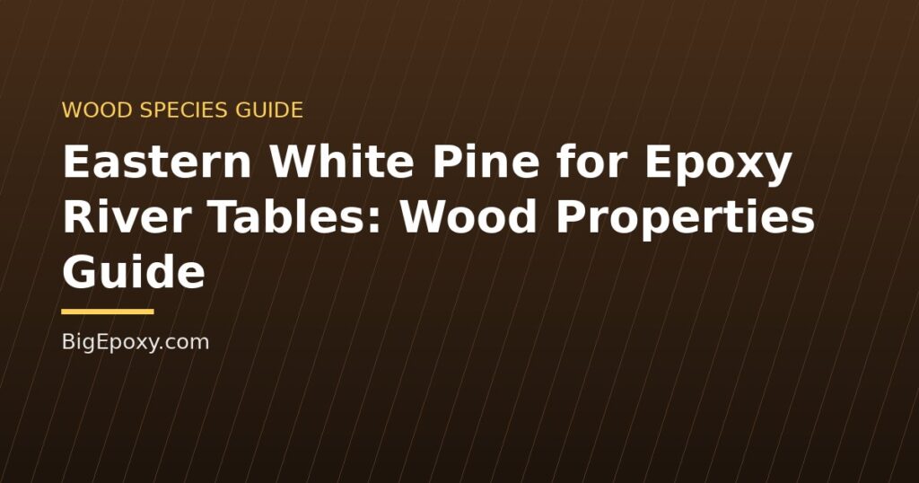 Eastern White Pine for Epoxy River Tables: Wood Properties Guide