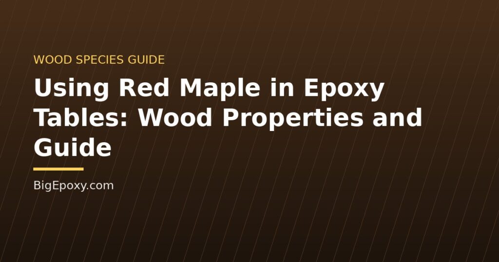 Using Red Maple in Epoxy Tables: Wood Properties and Guide