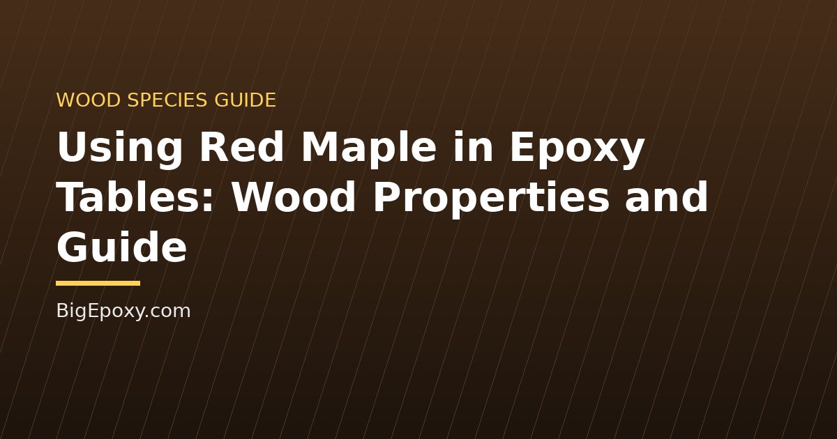 Using Red Maple in Epoxy Tables: Wood Properties and Guide