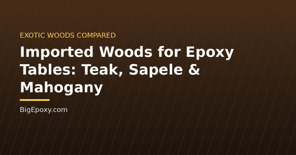 Imported Woods for Epoxy Tables: Teak, Sapele & Mahogany