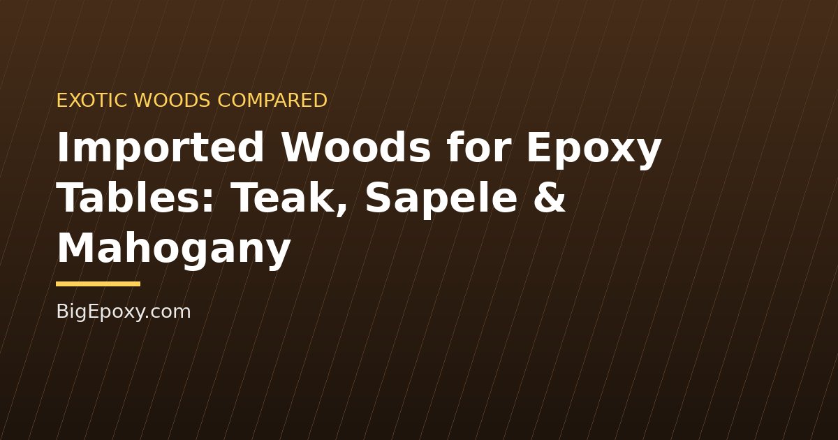 Imported Woods for Epoxy Tables: Teak, Sapele & Mahogany
