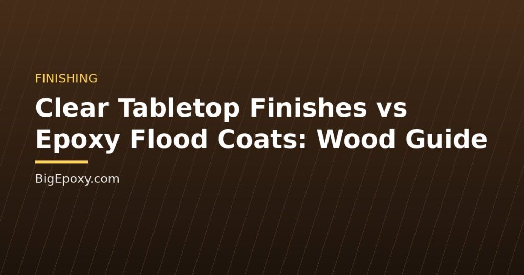 Clear Tabletop Finishes vs Epoxy Flood Coats: Wood Guide