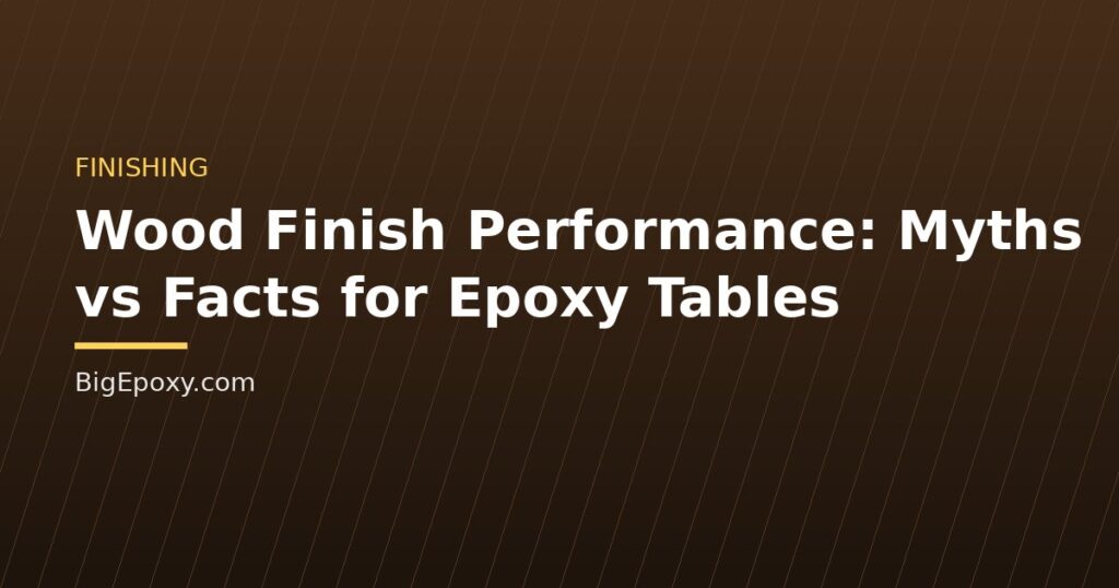 Wood Finish Performance: Myths vs Facts for Epoxy Tables